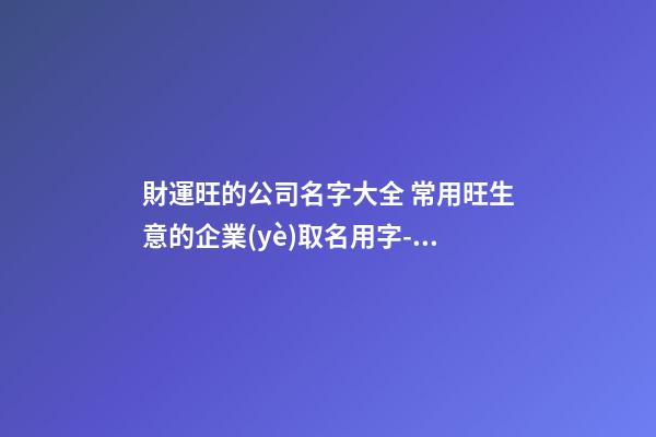 財運旺的公司名字大全 常用旺生意的企業(yè)取名用字-名學網(wǎng)-第1張-公司起名-玄機派
